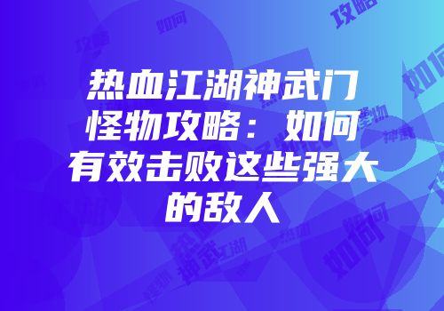 热血江湖神武门怪物攻略：如何有效击败这些强大的敌人
