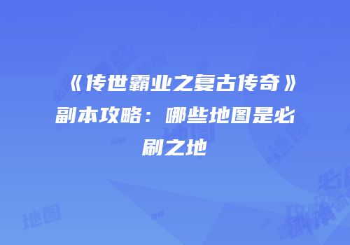 《传世霸业之复古传奇》副本攻略：哪些地图是必刷之地