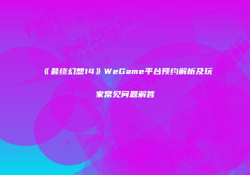 《最终幻想14》WeGame平台预约解析及玩家常见问题解答