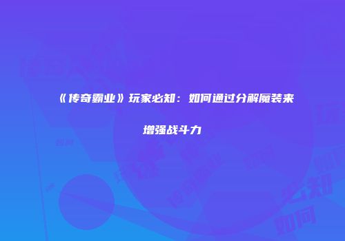《传奇霸业》玩家必知：如何通过分解魔装来增强战斗力