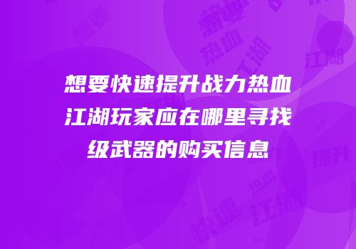 想要快速提升战力热血江湖玩家应在哪里寻找级武器的购买信息