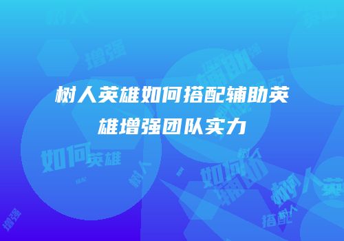 树人英雄如何搭配辅助英雄增强团队实力