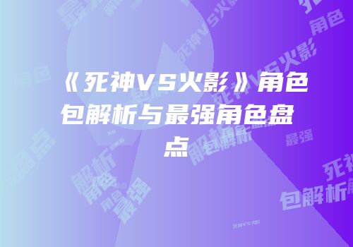 《死神VS火影》角色包解析与最强角色盘点