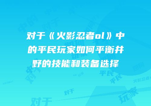 对于《火影忍者ol》中的平民玩家如何平衡井野的技能和装备选择
