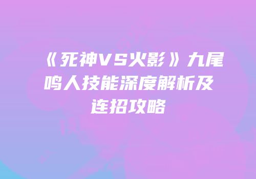 《死神VS火影》九尾鸣人技能深度解析及连招攻略