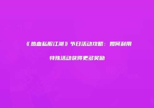 《热血私服江湖》节日活动攻略：如何利用特殊活动获得更多奖励