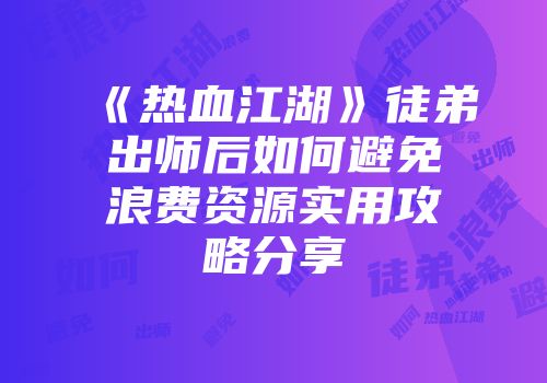 《热血江湖》徒弟出师后如何避免浪费资源实用攻略分享