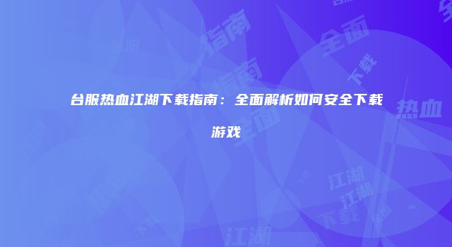 台服热血江湖下载指南：全面解析如何安全下载游戏