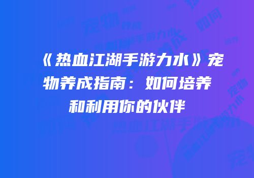 《热血江湖手游力水》宠物养成指南:如何培养和利用你的伙伴