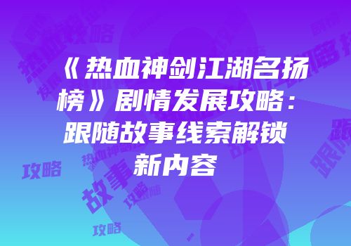 《热血神剑江湖名扬榜》剧情发展攻略：跟随故事线索解锁新内容