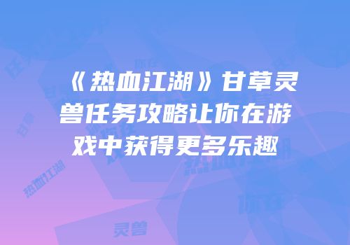 《热血江湖》甘草灵兽任务攻略让你在游戏中获得更多乐趣