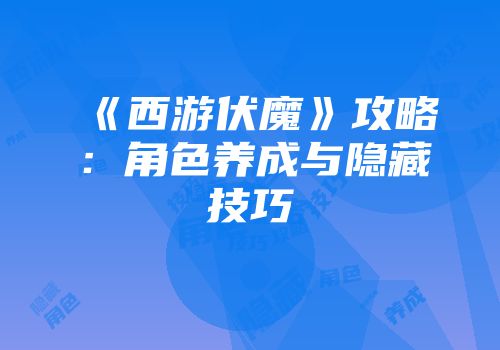 《西游伏魔》攻略：角色养成与隐藏技巧