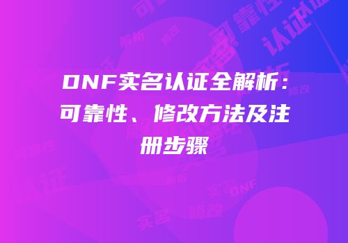 DNF实名认证全解析：可靠性、修改方法及注册步骤