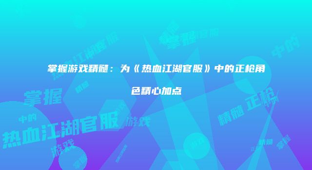 掌握游戏精髓：为《热血江湖官服》中的正枪角色精心加点