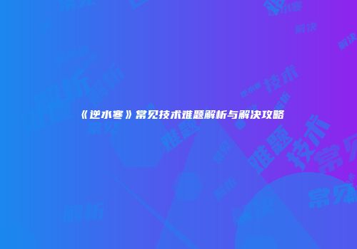 《逆水寒》常见技术难题解析与解决攻略