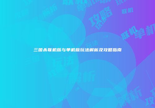三国杀联机版与单机版玩法解析及攻略指南