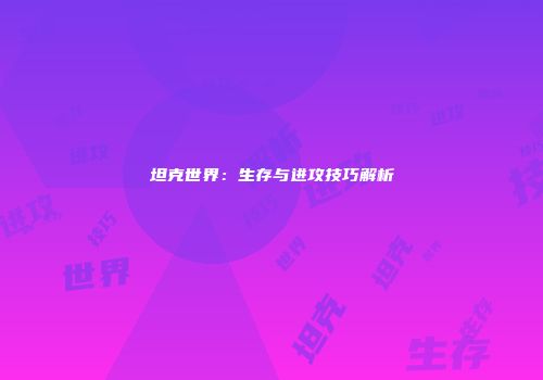 坦克世界：生存与进攻技巧解析