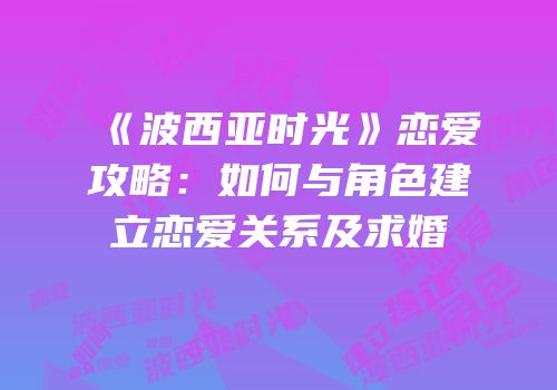 《波西亚时光》恋爱攻略：如何与角色建立恋爱关系及求婚