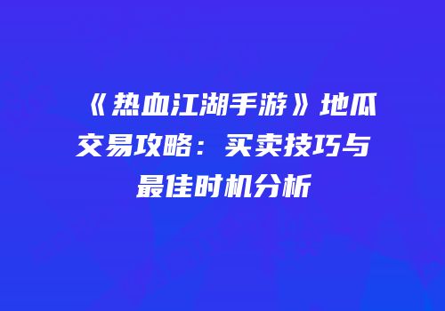 《热血江湖手游》地瓜交易攻略：买卖技巧与最佳时机分析