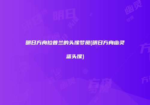 明日方舟拉普兰的头像梦魇(明日方舟幽灵鲨头像)