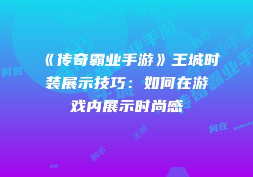《传奇霸业手游》王城时装展示技巧:如何在游戏内展示时尚感