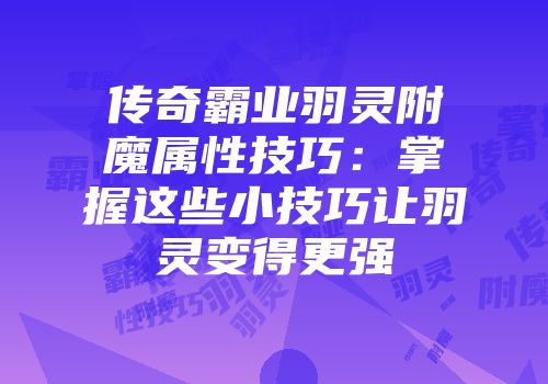 传奇霸业羽灵附魔属性技巧：掌握这些小技巧让羽灵变得更强