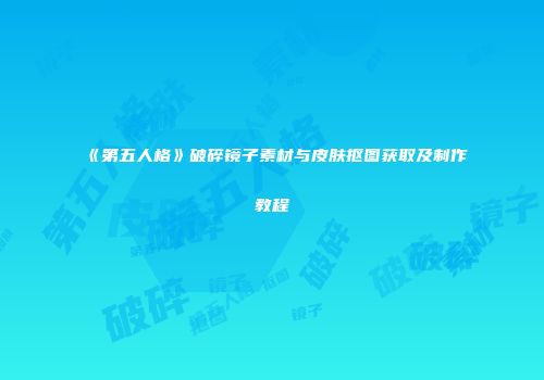 《第五人格》破碎镜子素材与皮肤抠图获取及制作教程