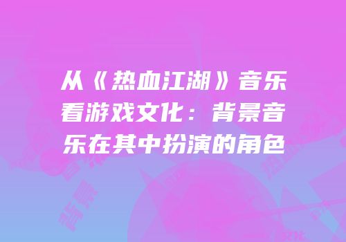 从《热血江湖》音乐看游戏文化：背景音乐在其中扮演的角色