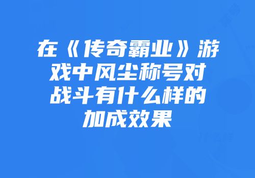 在《传奇霸业》游戏中风尘称号对战斗有什么样的加成效果