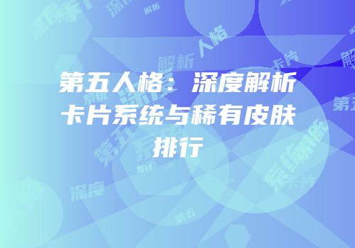 第五人格：深度解析卡片系统与稀有皮肤排行