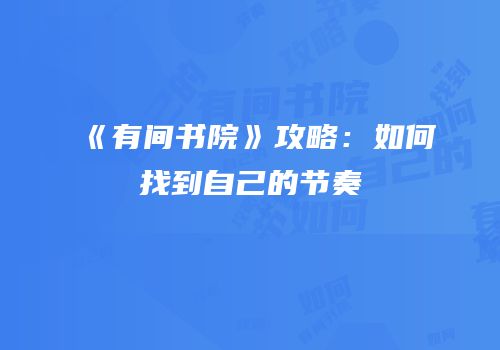 《有间书院》攻略：如何找到自己的节奏