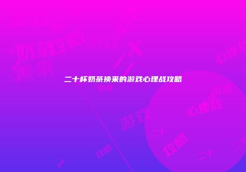 二十杯奶茶换来的游戏心理战攻略