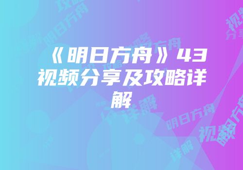 《明日方舟》43视频分享及攻略详解