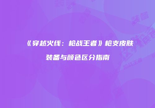 《穿越火线：枪战王者》枪支皮肤装备与颜色区分指南
