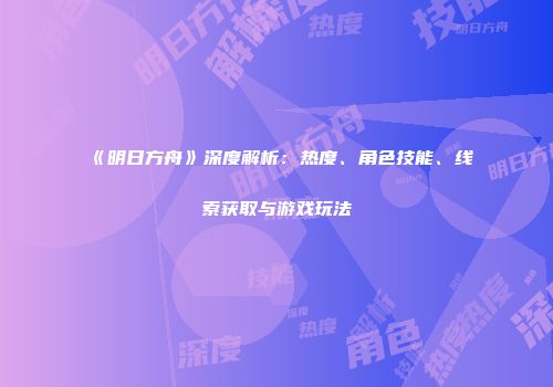 《明日方舟》深度解析：热度、角色技能、线索获取与游戏玩法