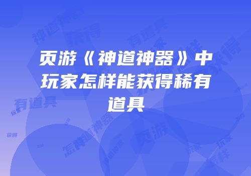 页游《神道神器》中玩家怎样能获得稀有道具