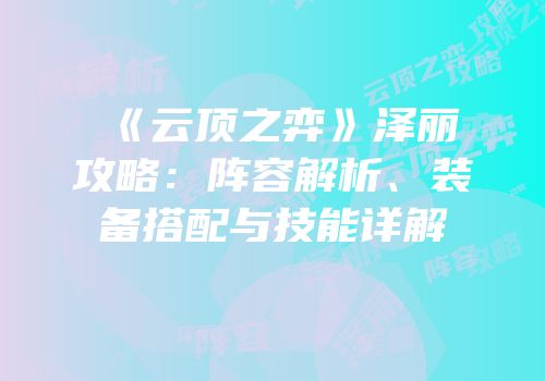 《云顶之弈》泽丽攻略：阵容解析、装备搭配与技能详解