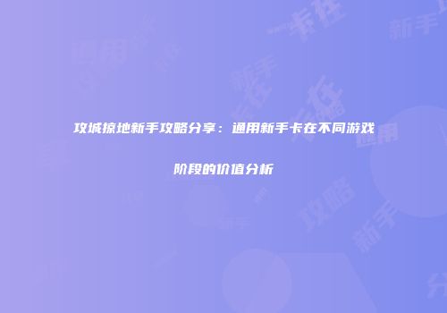 攻城掠地新手攻略分享：通用新手卡在不同游戏阶段的价值分析