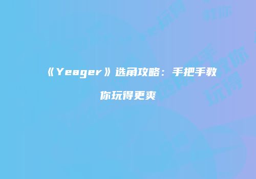 《Yeager》选角攻略：手把手教你玩得更爽