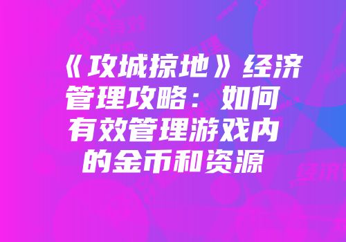 《攻城掠地》经济管理攻略：如何有效管理游戏内的金币和资源
