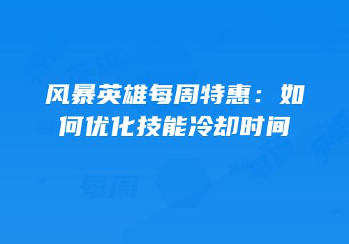 风暴英雄每周特惠：如何优化技能冷却时间