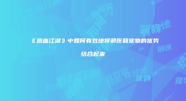 《热血江湖》中如何有效地将邪医和宠物的优势结合起来