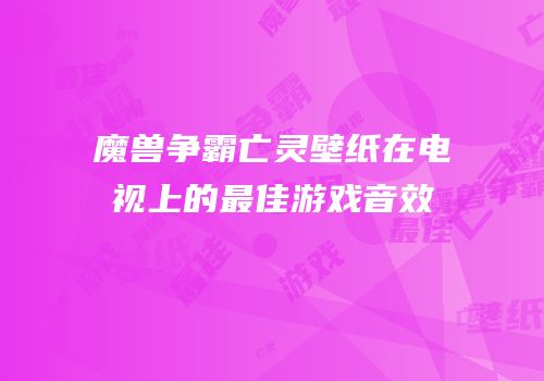 魔兽争霸亡灵壁纸在电视上的最佳游戏音效