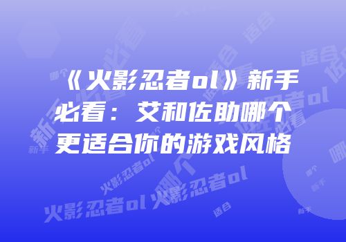《火影忍者ol》新手必看：艾和佐助哪个更适合你的游戏风格