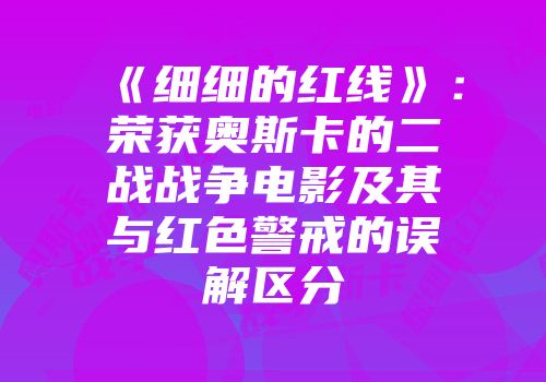 《细细的红线》：荣获奥斯卡的二战战争电影及其与红色警戒的误解区分