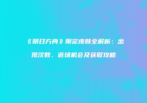 《明日方舟》限定皮肤全解析：出现次数、返场机会及获取攻略