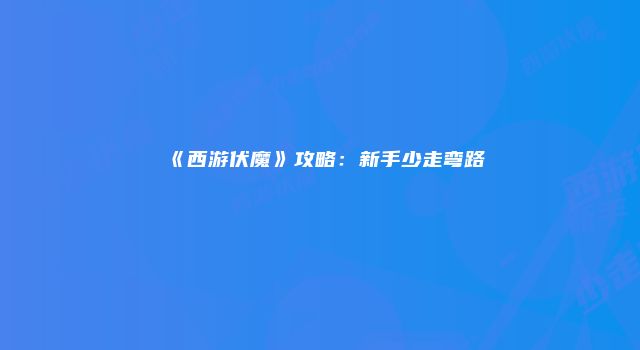 《西游伏魔》攻略：新手少走弯路