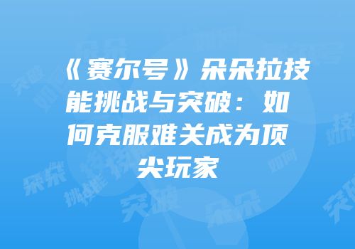 《赛尔号》朵朵拉技能挑战与突破：如何克服难关成为顶尖玩家
