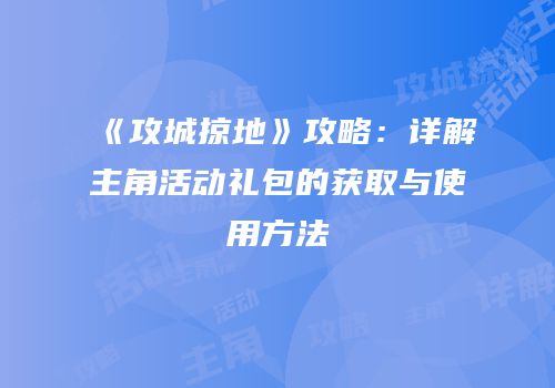 《攻城掠地》攻略：详解主角活动礼包的获取与使用方法