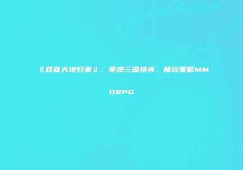 《吞食天地归来》：重燃三国情怀，畅玩策略MMORPG